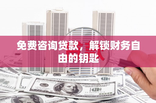 绛县免费咨询贷款，解锁财务自由的钥匙