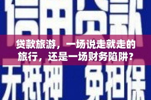 阿巴嘎旗贷款旅游，一场说走就走的旅行，还是一场财务陷阱？