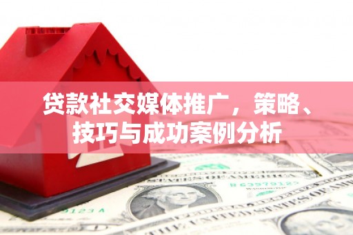 泗阳贷款社交媒体推广，策略、技巧与成功案例分析