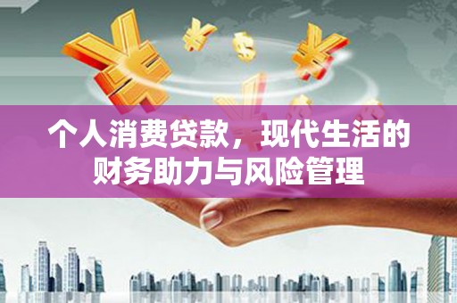伊吾个人消费贷款,现代生活的财务助力与风险管理 伊吾个人消费贷款,现代生活的财务助力与风险管理