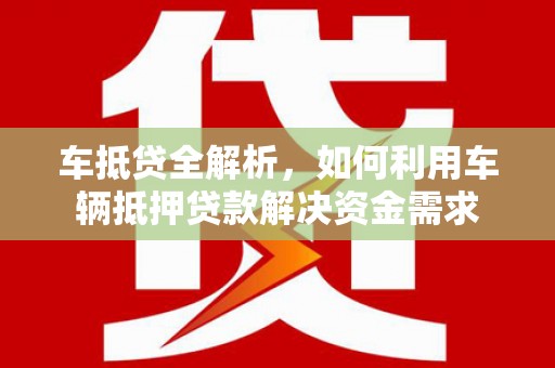无为车抵贷全解析，如何利用车辆抵押贷款解决资金需求