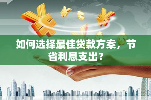 射阳如何选择最佳贷款方案，节省利息支出？