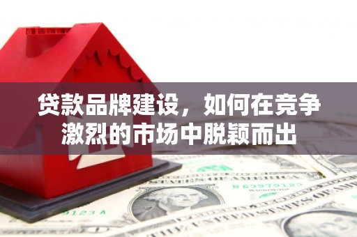 红塔贷款品牌建设，如何在竞争激烈的市场中脱颖而出