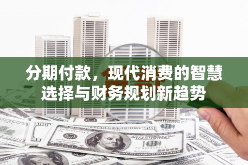 攀枝花分期付款，现代消费的智慧选择与财务规划新趋势