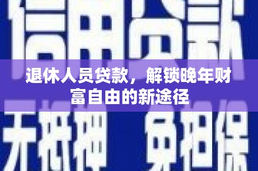 佳冬退休人员贷款，解锁晚年财富自由的新途径