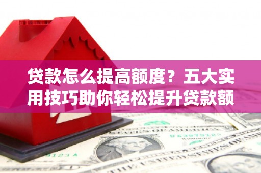 安溪贷款怎么提高额度？五大实用技巧助你轻松提升贷款额度