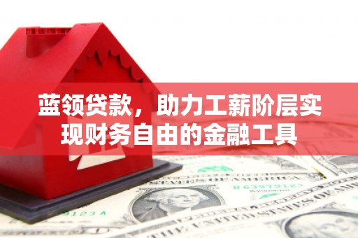 新北蓝领贷款，助力工薪阶层实现财务自由的金融工具
