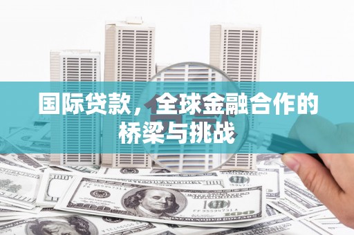 三乡国际贷款，全球金融合作的桥梁与挑战