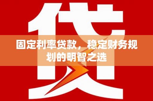 浮梁固定利率贷款，稳定财务规划的明智之选