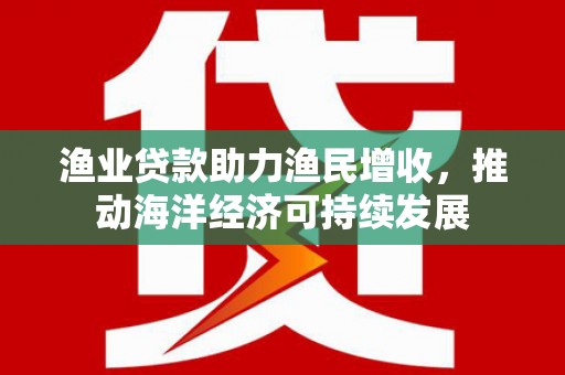 磐石渔业贷款助力渔民增收，推动海洋经济可持续发展