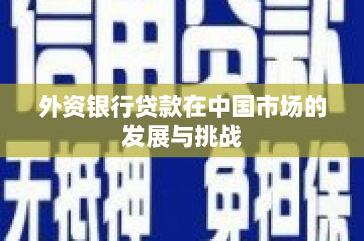 福田外资银行贷款在中国市场的发展与挑战