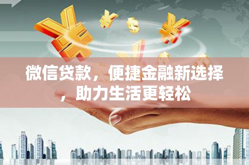 安仁微信贷款，便捷金融新选择，助力生活更轻松