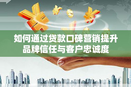 黑山如何通过贷款口碑营销提升品牌信任与客户忠诚度