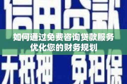 长岭如何通过免费咨询贷款服务优化您的财务规划