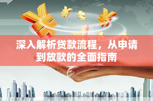 平南深入解析贷款流程，从申请到放款的全面指南