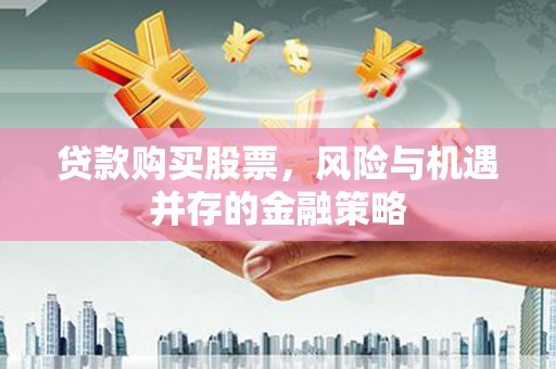 平南贷款购买股票，风险与机遇并存的金融策略