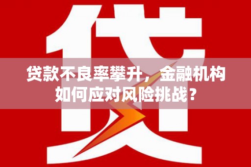 侯马贷款不良率攀升，金融机构如何应对风险挑战？