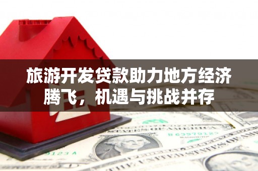 莒南旅游开发贷款助力地方经济腾飞，机遇与挑战并存