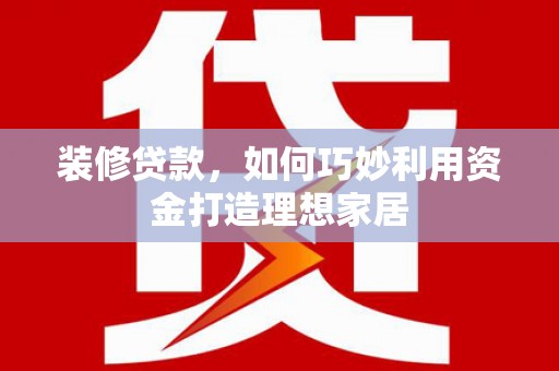 呼伦贝尔装修贷款，如何巧妙利用资金打造理想家居