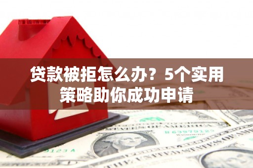 伊犁哈萨克贷款被拒怎么办？5个实用策略助你成功申请
