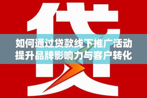 新北如何通过贷款线下推广活动提升品牌影响力与客户转化率