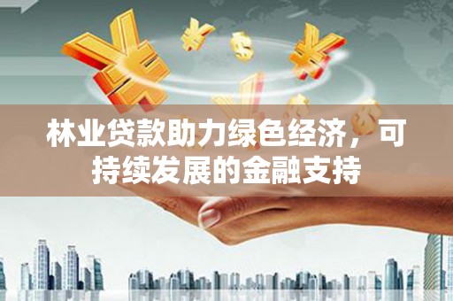 鱼池林业贷款助力绿色经济，可持续发展的金融支持