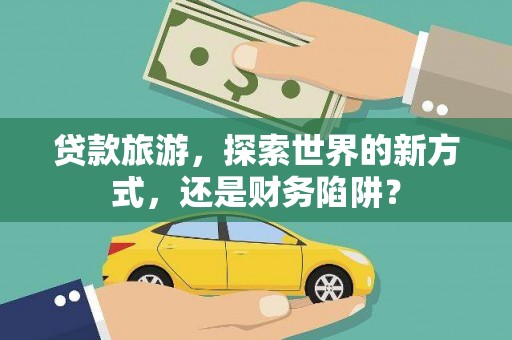 归仁贷款旅游，探索世界的新方式，还是财务陷阱？