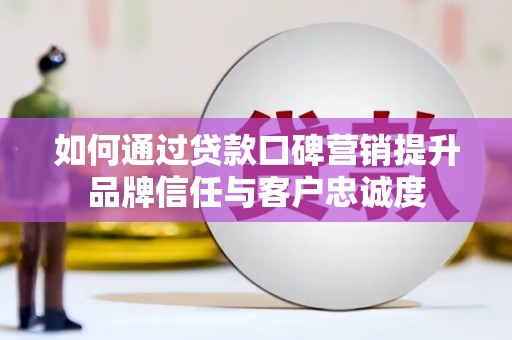 大方如何通过贷款口碑营销提升品牌信任与客户忠诚度
