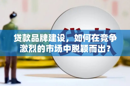 沛县贷款品牌建设，如何在竞争激烈的市场中脱颖而出？