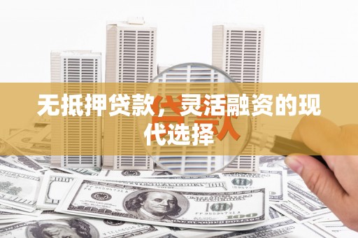 衡东无抵押贷款，灵活融资的现代选择