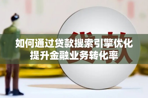 桂平如何通过贷款搜索引擎优化提升金融业务转化率
