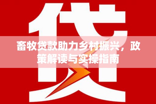 三角畜牧贷款助力乡村振兴，政策解读与实操指南