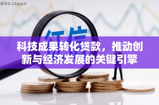 湖口科技成果转化贷款，推动创新与经济发展的关键引擎
