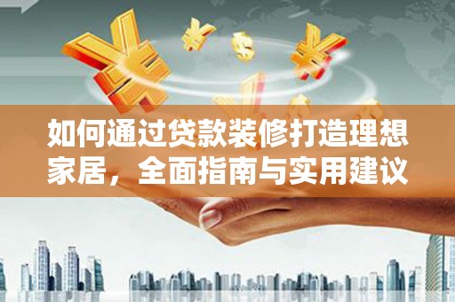 比如如何通过贷款装修打造理想家居,全面指南与实用建议 比如如何通过贷款装修打造理想家居,全面指南与实用建议
