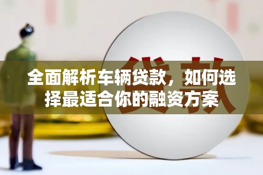衡阳全面解析车辆贷款，如何选择最适合你的融资方案