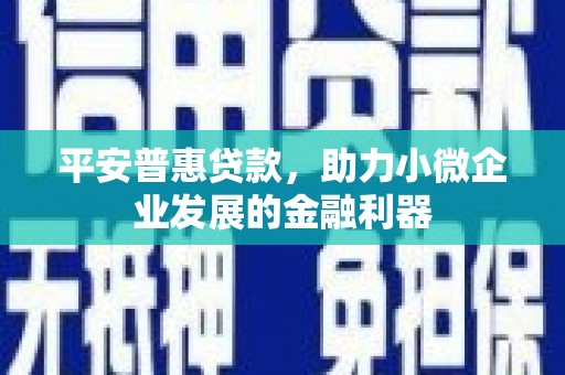 三峡平安普惠贷款，助力小微企业发展的金融利器