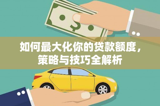 罗田如何最大化你的贷款额度，策略与技巧全解析