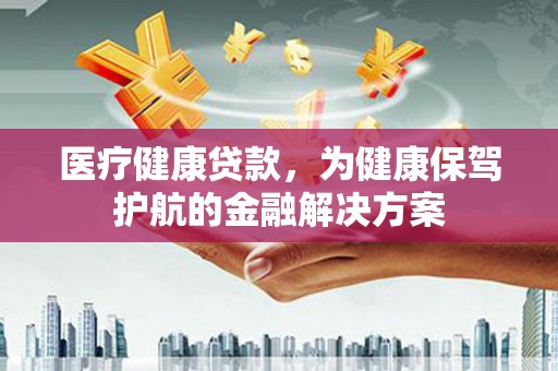惠民医疗健康贷款，为健康保驾护航的金融解决方案