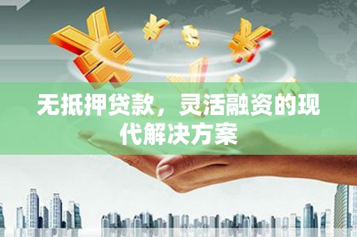 武威无抵押贷款，灵活融资的现代解决方案