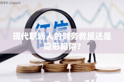 士林现代职场人的财务救星还是隐形陷阱？