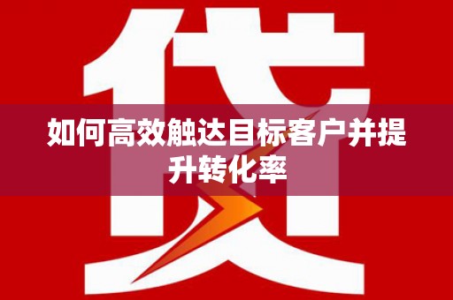 资兴如何高效触达目标客户并提升转化率