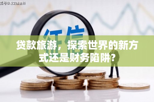 绥芬河贷款旅游，探索世界的新方式还是财务陷阱？